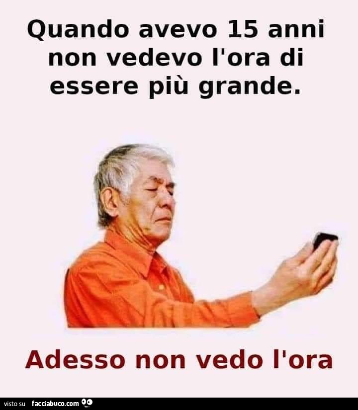 Quando Avevo 15 Anni Non Vedevo L Ora Di Essere Grande Adesso Non Vedo