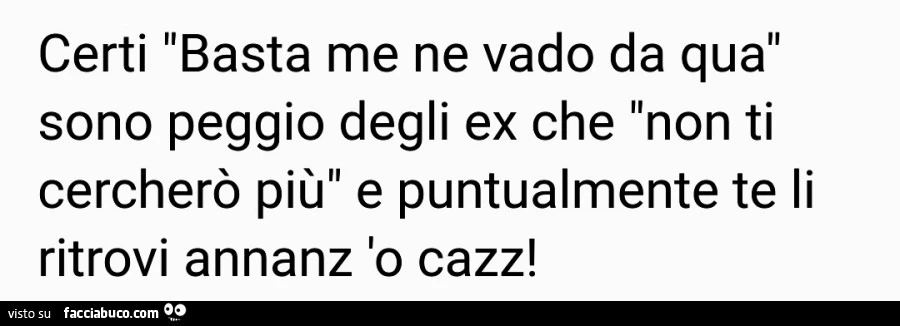 Certi basta me ne vado da qua sono peggio degli ex che non ti cercherò più e puntualmente te li ritrovi annanz 'o cazz
