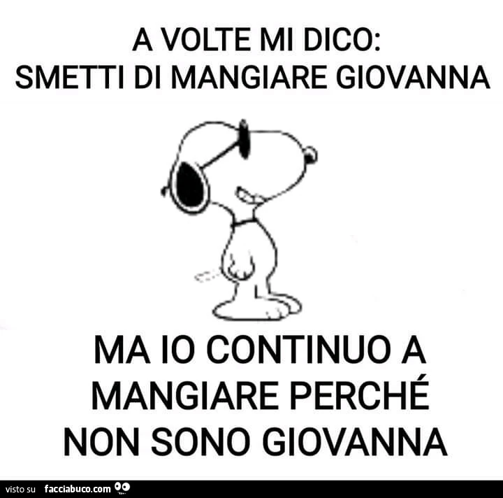 A volte mi dico: smetti di mangiare, giovanna! Ma continuo a mangiare perché non sono giovanna