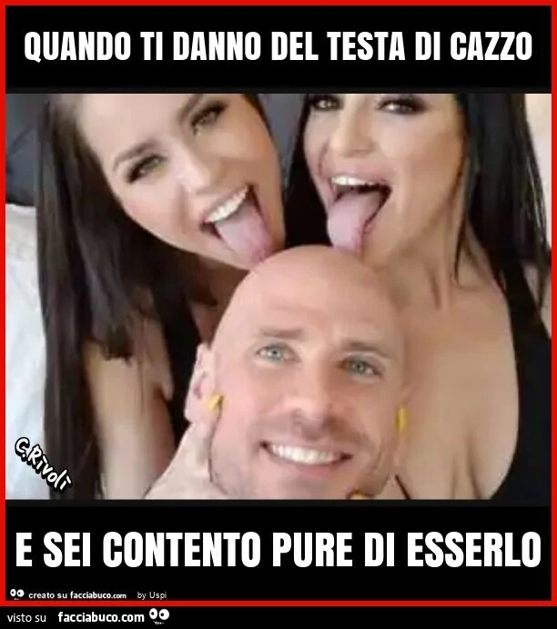 Quando ti danno del testa di cazzo e sei contento pure di esserlo