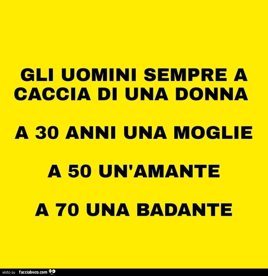 Gli uomini sempre a caccia di una donna a 30 anni una moglie a 50 un'amante a 70 una badante