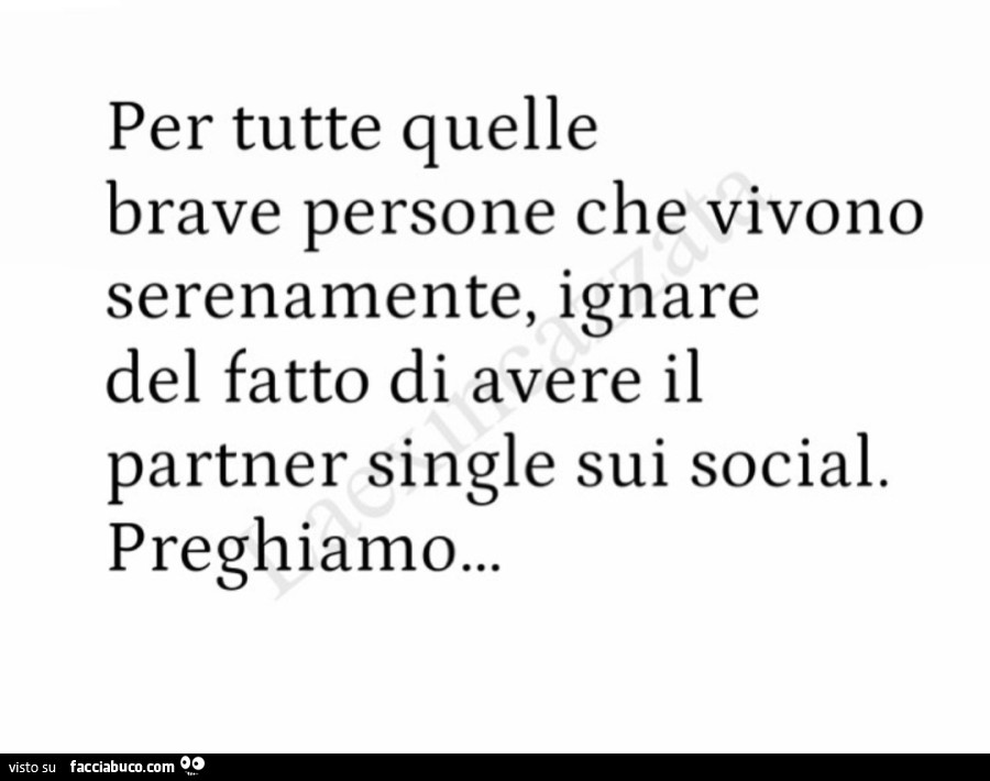 Per tutte quelle brave persone che vivono serenamente, ignare del fatto di avere il partner single sui social. Preghiamo