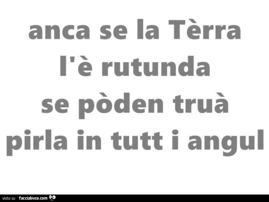 Anca se la tèrra l'è rutunda se pòden truà pirla in tutt i angul