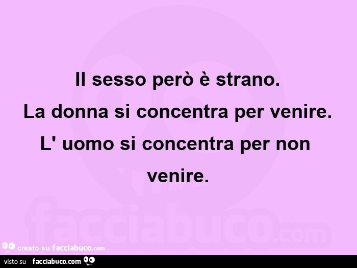 Il sesso però è strano.   La donna si concentra per venire.   L' uomo si concentra per non venire.  