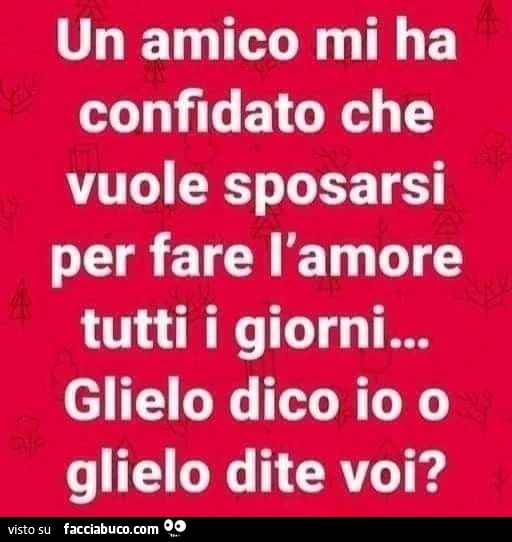 Un amico mi ha confidato che vuole sposarsi per fare l'amore tutti i giorni&hellip; glielo dico io o glielo dite voi?