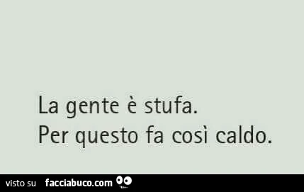 La gente è stufa. Per questo fa così caldo