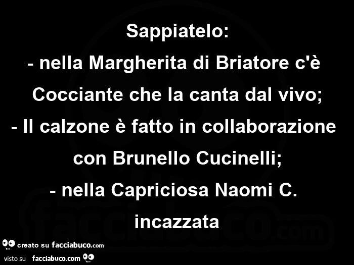 Sappiatelo: nella margherita di briatore c'è cocciante che la canta dal vivo; il calzone è fatto in collaborazione con brunello cucinelli; nella capriciosa naomi c. Incazzata