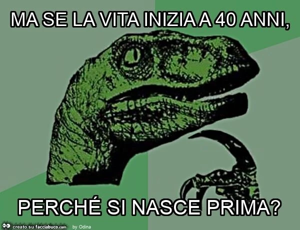 Ma se la vita inizia a 40 anni, perchรฉ si nasce prima?