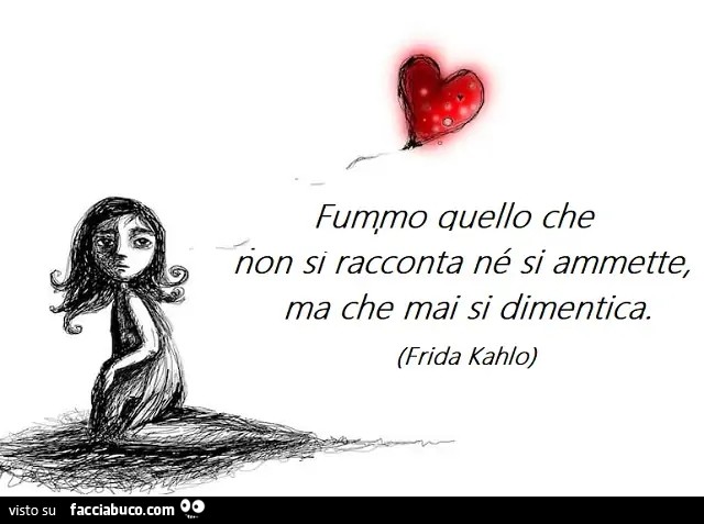 Fummo quello che non si racconta né si ammette, ma che mai si dimentica. Frida Kahlo