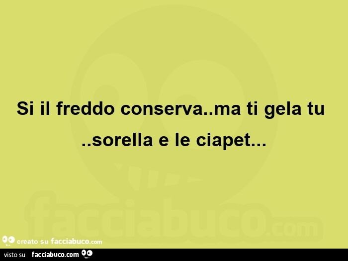 Si il freddo conserva. Ma ti gela tu. Sorella e le ciapet
