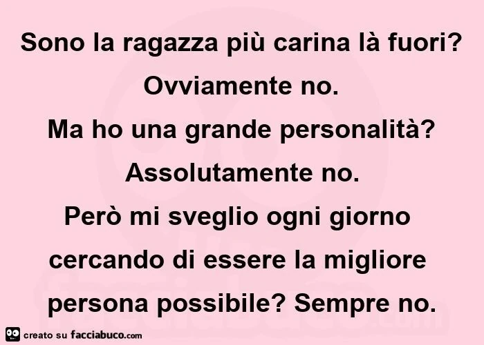 Sono la ragazza più carina là fuori?   Ovviamente no.   Ma ho una grande personalità?   Assolutamente no. Però mi sveglio ogni giorno cercando di essere la migliore persona possibile? Sempre no