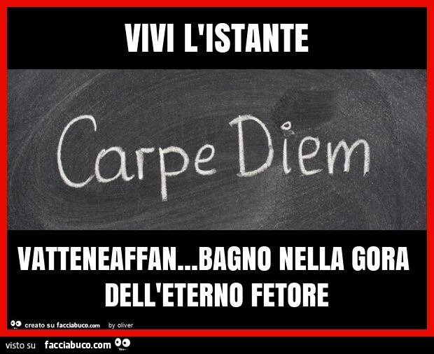 Vivi l'istante vatteneaffan… bagno nella gora dell'eterno fetore