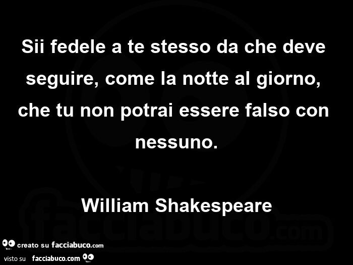Sii fedele a te stesso da che deve seguire, come la notte al giorno, che tu non potrai essere falso con nessuno. William Shakespeare