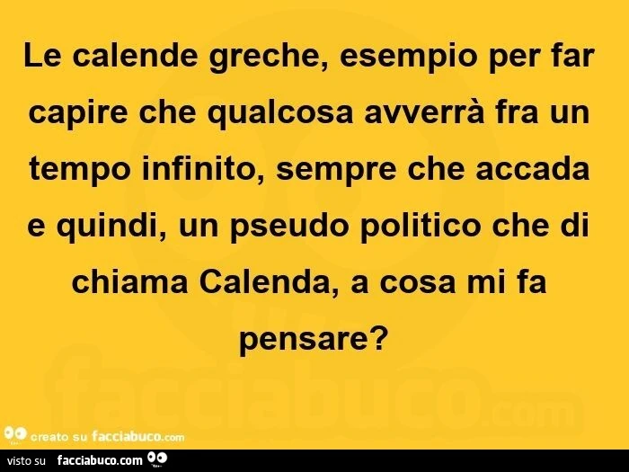 Le calende greche, esempio per far capire che qualcosa avverrà fra un tempo infinito, sempre che accada e quindi, un pseudo politico che di chiama Calenda, a cosa mi fa pensare?