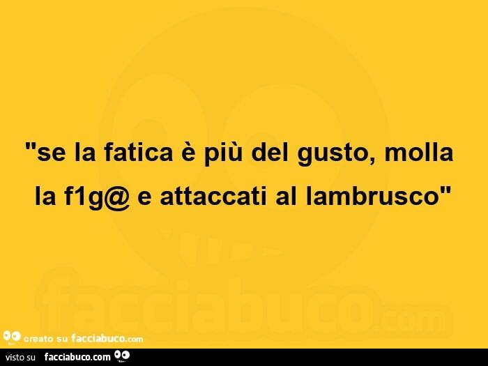 Se la fatica è più del gusto, molla la f1g@ e attaccati al lambrusco