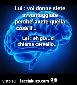 Lui: voi donne siete avvantaggiate perché avete quella cosa lì. Lei: eh già, si chiama Cervello