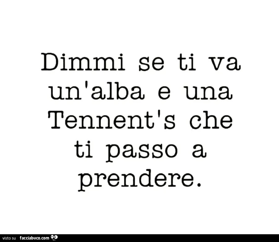 Dimmi se ti va un'alba e una tennent's che ti passo a prendere