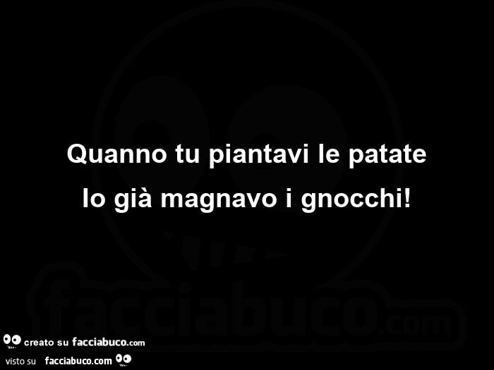 Citazioni: Quanno tu piantavi le patate io già magnavo i gnocchi
