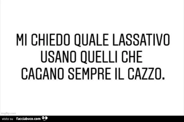 Mi chiedo quale lassativo usano quelli che cacano sempre il cazzo