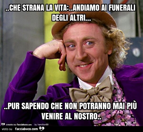 Che strana la vita: . Andiamo ai funerali degli altri… pur sapendo che non potranno mai più venire al nostro