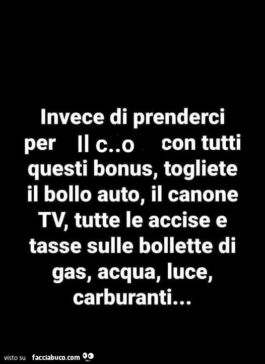 Invece di prenderci per il culo con tutti questi bonus, togliete il bollo auto, il canone tv, tutte le accise e tasse sulle bollette di gas, acqua, luce, carburanti