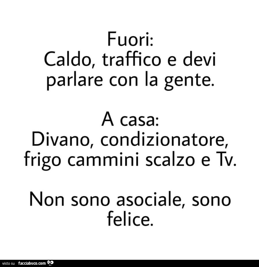 Fuori: caldo, traffico e devi parlare con la gente. A casa: divano, condizionatore, frigo cammini scalzo e tv. Non sono asociale, sono felice