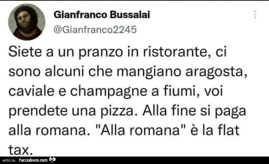 Siete a un pranzo in ristorante, ci sono alcuni che mangiano aragosta, caviale e champagne a fiumi, voi prendete una pizza. Alla fine si paga alla romana. Alla romana è la flat tax
