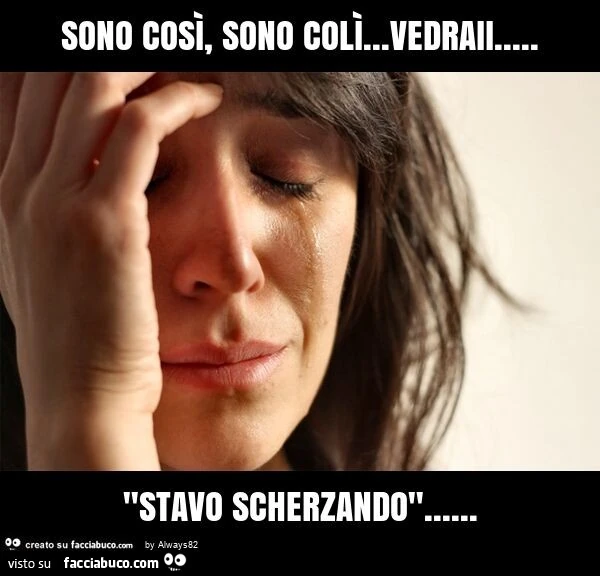 Sono così, sono colì&hellip; vedraii&hellip; "stavo scherzando"