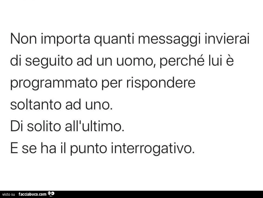 Non importa quanti messaggi invierai di seguito ad un uomo, perché lui è programmato per rispondere soltanto ad uno. Di solito alllultimo. E se ha il punto interrogativo