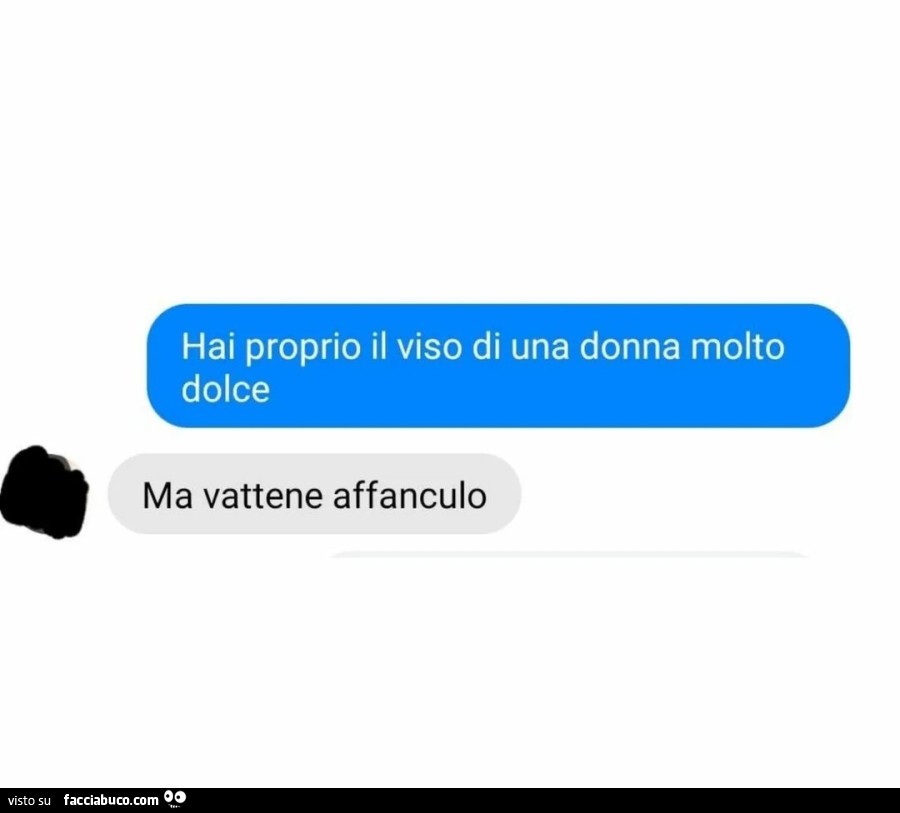 Hai proprio il viso di una donna molto dolce. Ma vattene affanculo