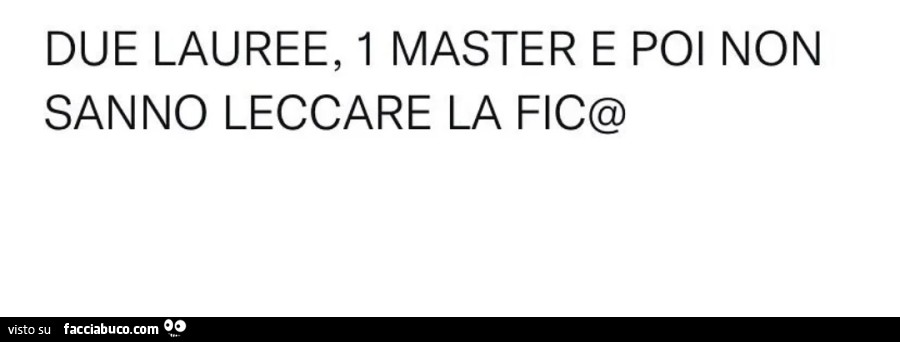 Due lauree, 1 master e poi non sanno leccare la fica