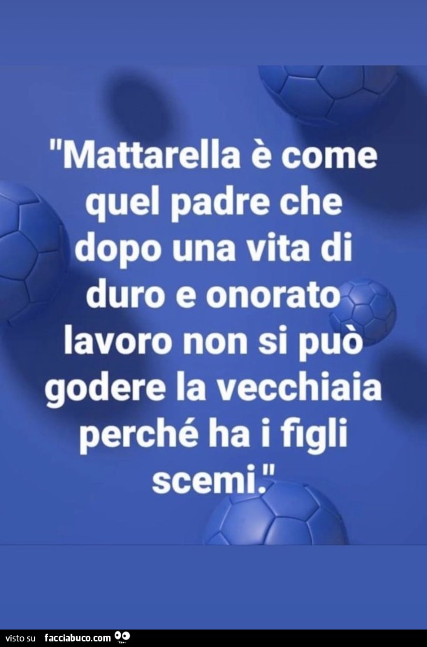 Mattarella è come quel padre che dopo una vita di duro e onorato lavoro non si può godere la vecchiaia perché ha i figli scemi