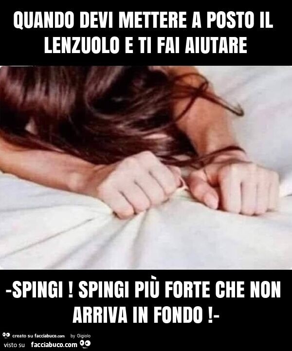 Quando devi mettere a posto il lenzuolo e ti fai aiutare -spingi! spingi più forte che non arriva in fondo