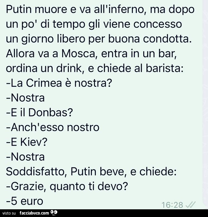 Putin muore e va all'inferno, ma dopo un po' di tempo gli viene concesso un giorno libero per buona condotta. Allora va a mosca, entra in un bar, ordina un drink, e chiede al barista