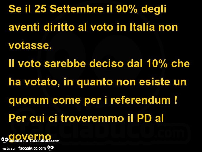 Se il 25 settembre il 90% degli aventi diritto al voto in italia non votasse. Il voto sarebbe deciso dal 10% che ha votato, in quanto non esiste un quorum come per i referendum! Per cui ci troveremmo il pd al governo 