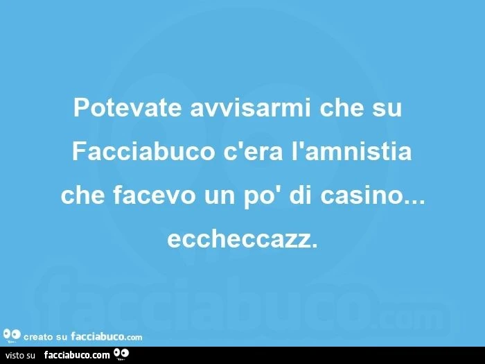 Potevate avvisarmi che su facciabuco c'era l'amnistia che facevo un po' di casino&hellip; eccheccazz