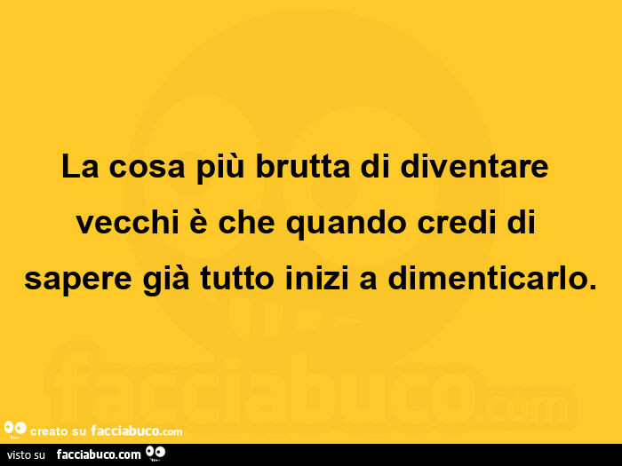 La cosa più brutta di diventare vecchi è che quando credi di sapere già