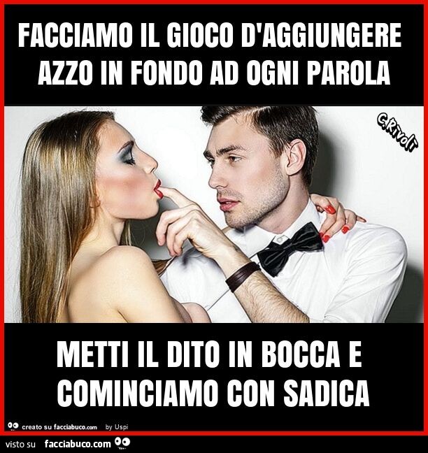 Facciamo il gioco d'aggiungere azzo in fondo ad ogni parola metti il dito in bocca e cominciamo con sadica