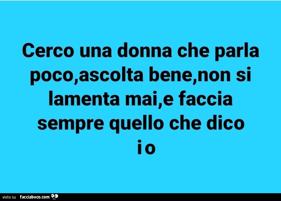 Cerco una donna che parla poco, ascolta bene, non si lamenta mai, e faccia sempre quello che dico io