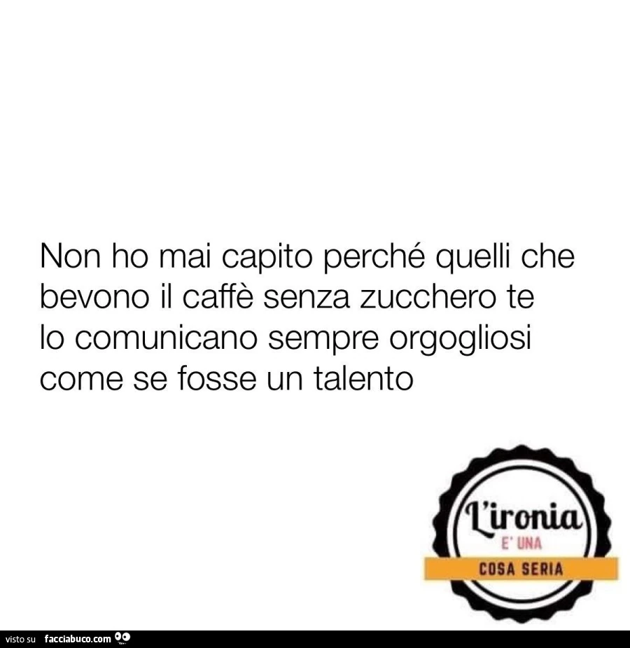Non ho mai capito perché quelli che bevono il caffè senza zucchero te lo comunicano sempre orgogliosi come se fosse un talento