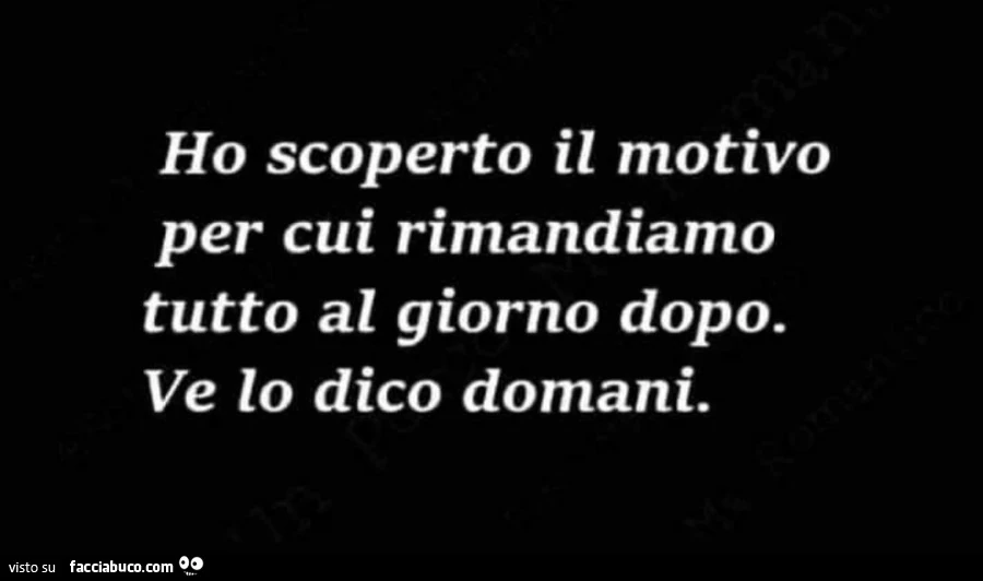 Ho scoperto il motivo per cui rimandiamo tutto al giorno dopo. Ve lo dico domani