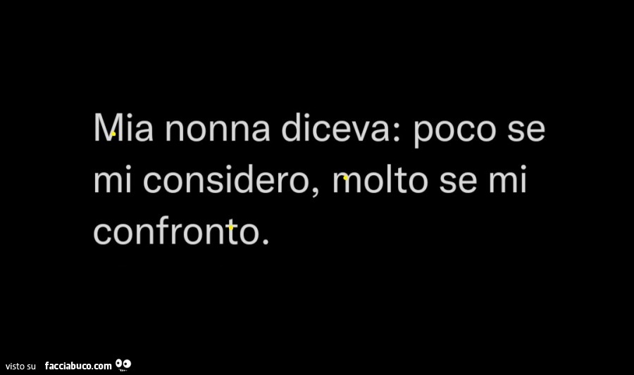 Mia nonna diceva: poco se mi considero, molto se mi confronto