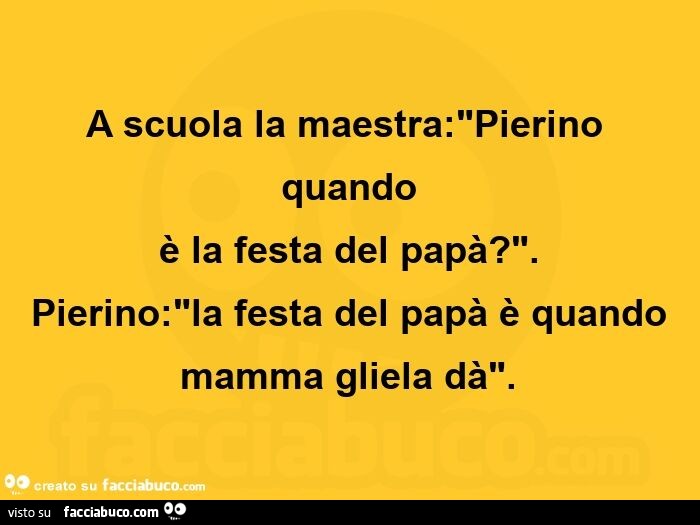 A scuola la maestra: Pierino quando è la festa del papà? Pierino: la festa del papà è quando mamma gliela dà