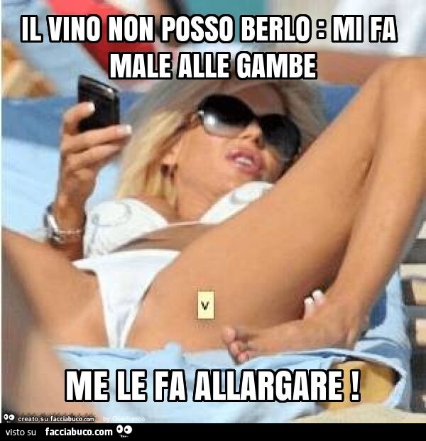Il vino non posso berlo: mi fa male alle gambe me le fa allargare