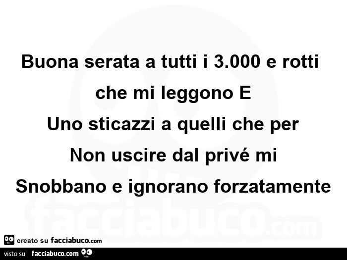 Buona serata a tutti i 3.000 e rotti che mi leggono e  uno sticazzi a quelli che per non uscire dal privé mi snobbano e ignorano forzatamente