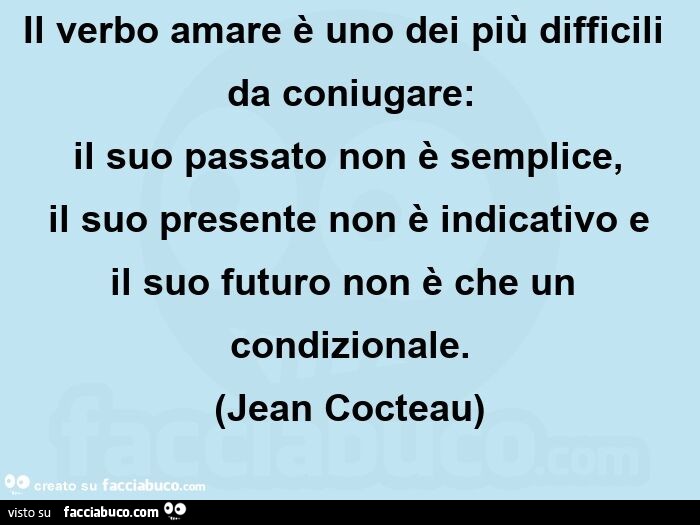 Il verbo amare è uno dei più difficili da coniugare: il suo passato non è semplice,   il suo presente non è indicativo e il suo futuro non è che un condizionale. (Jean cocteau)