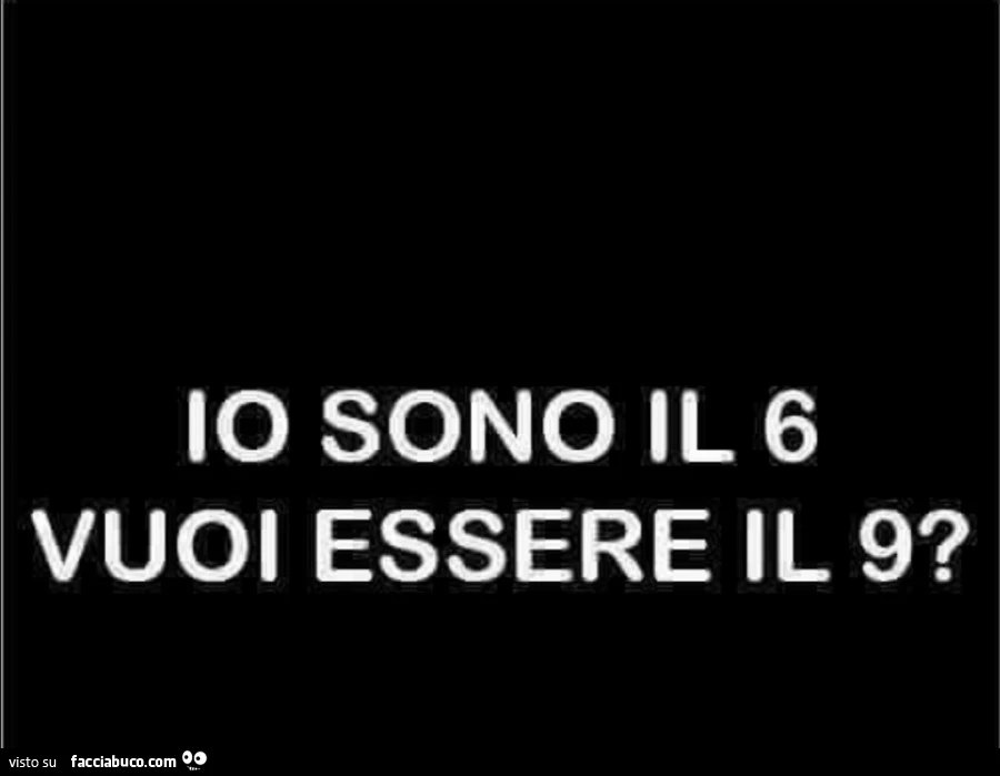 Io sono il 6 vuoi essere il 9?