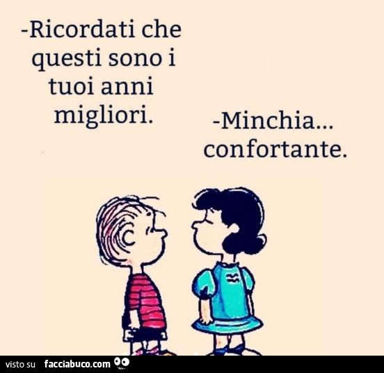 Ricordati che questi sono i tuoi anni migliori. minchia… confortante