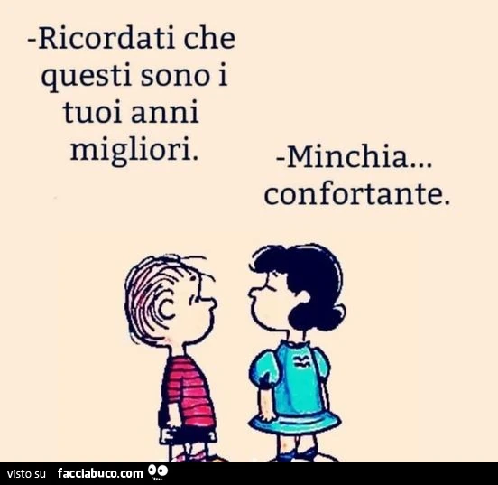 Ricordati che questi sono i tuoi anni migliori. minchia&hellip; confortante