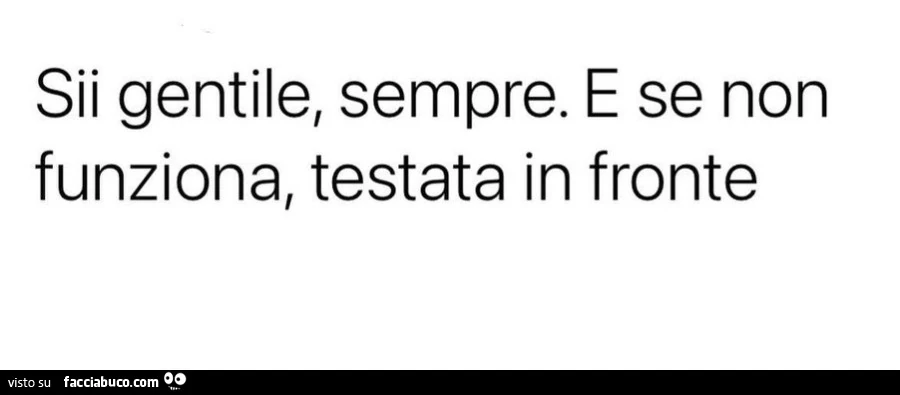 Sii gentile, sempre. E se non funziona, testata in fronte